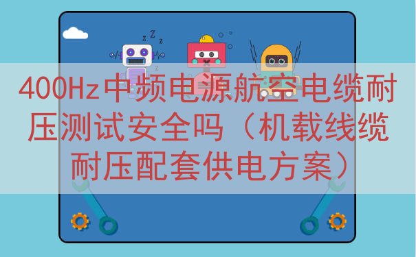 400Hz中频电源航空电缆耐压测试安全吗（机载线缆耐压配套供电方案）