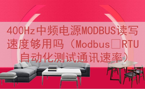 400Hz中频电源MODBUS读写速度够用吗（Modbus‑RTU自动化测试通讯速率）