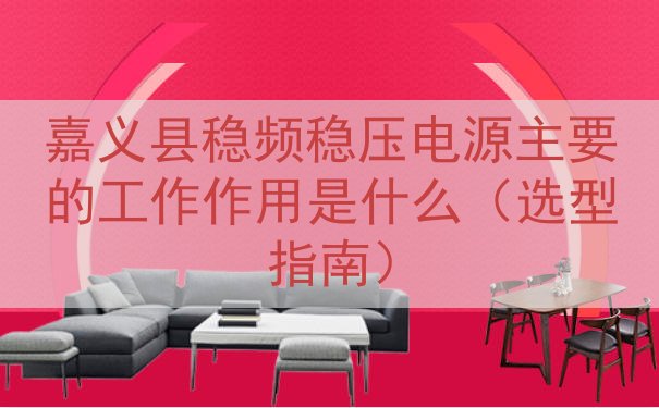 嘉义县稳频稳压电源主要的工作作用是什么（选型指南）
