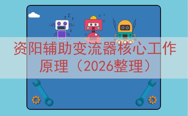 资阳辅助变流器核心工作原理（2026整理）